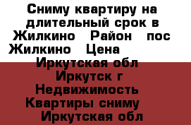 Сниму квартиру на длительный срок в Жилкино › Район ­ пос.Жилкино › Цена ­ 10 000 - Иркутская обл., Иркутск г. Недвижимость » Квартиры сниму   . Иркутская обл.